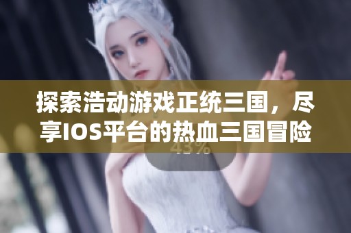 探索浩动游戏正统三国，尽享IOS平台的热血三国冒险与战斗乐趣