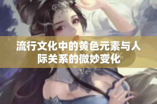流行文化中的黄色元素与人际关系的微妙变化