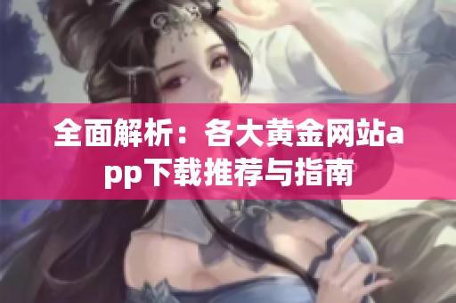 全面解析：各大黄金网站app下载推荐与指南