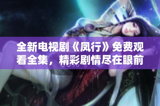 全新电视剧《凤行》免费观看全集，精彩剧情尽在眼前