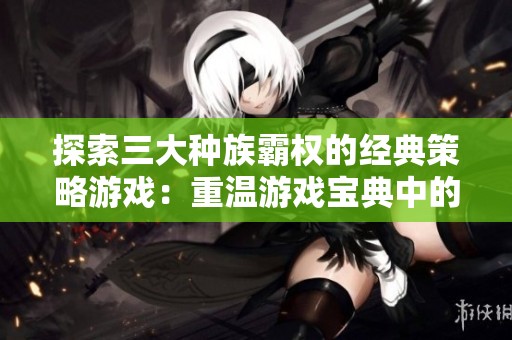 探索三大种族霸权的经典策略游戏：重温游戏宝典中的精彩瞬间与策略秘诀