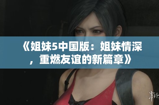 《姐妹5中国版：姐妹情深，重燃友谊的新篇章》