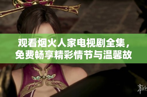 观看烟火人家电视剧全集，免费畅享精彩情节与温馨故事
