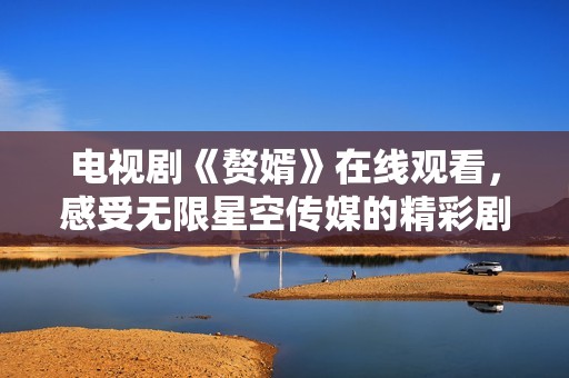 电视剧《赘婿》在线观看，感受无限星空传媒的精彩剧情