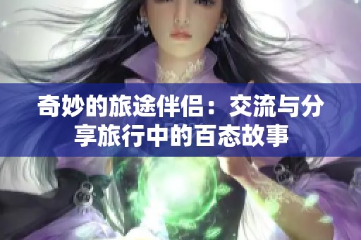 奇妙的旅途伴侣：交流与分享旅行中的百态故事