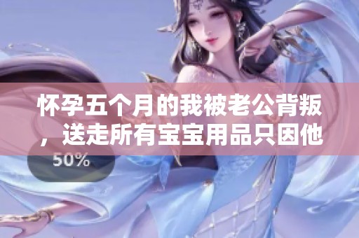 怀孕五个月的我被老公背叛，送走所有宝宝用品只因他心中旧爱情结