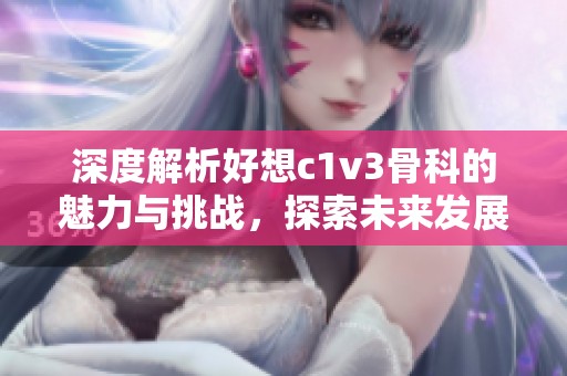 深度解析好想c1v3骨科的魅力与挑战，探索未来发展方向