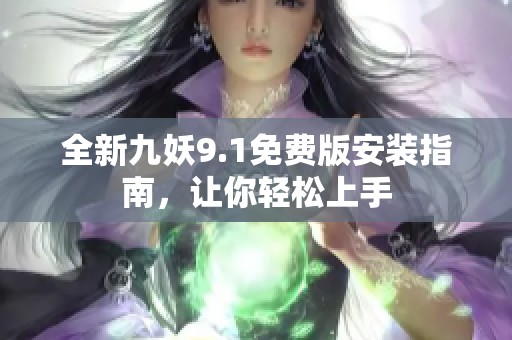 全新九妖9.1免费版安装指南，让你轻松上手