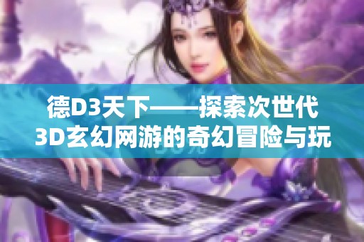 德D3天下——探索次世代3D玄幻网游的奇幻冒险与玩家体验之旅