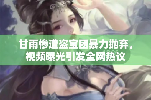 甘雨惨遭盗宝团暴力抛弃，视频曝光引发全网热议