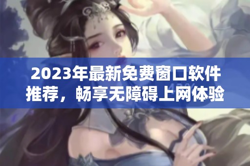 2023年最新免费窗口软件推荐，畅享无障碍上网体验