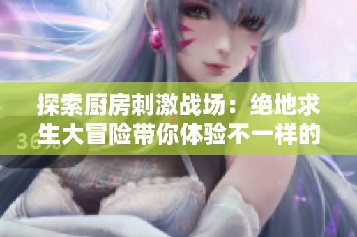 探索厨房刺激战场：绝地求生大冒险带你体验不一样的生存挑战