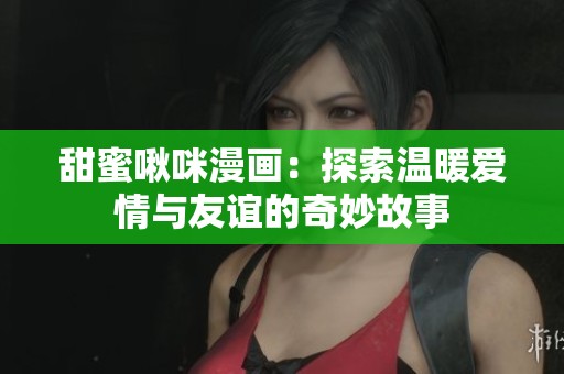 甜蜜啾咪漫画：探索温暖爱情与友谊的奇妙故事