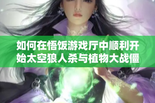 如何在悟饭游戏厅中顺利开始太空狼人杀与植物大战僵尸的玩法介绍