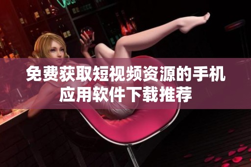 免费获取短视频资源的手机应用软件下载推荐
