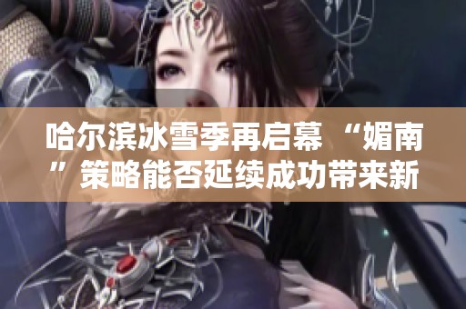 哈尔滨冰雪季再启幕 “媚南”策略能否延续成功带来新热潮？