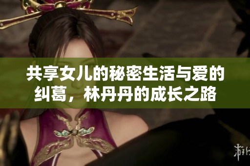 共享女儿的秘密生活与爱的纠葛，林丹丹的成长之路