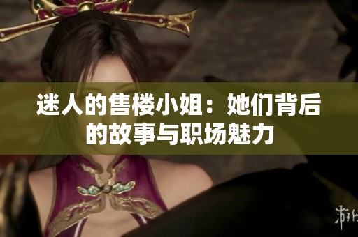 迷人的售楼小姐：她们背后的故事与职场魅力
