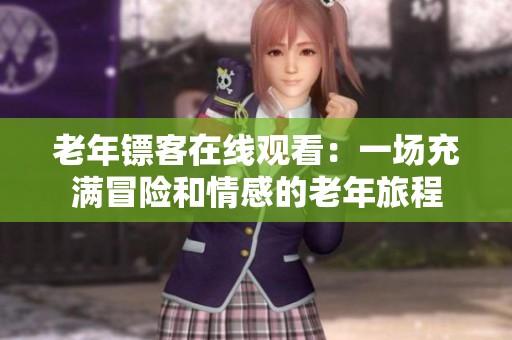 老年镖客在线观看：一场充满冒险和情感的老年旅程