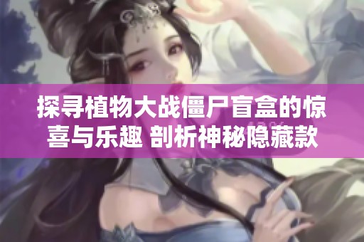 探寻植物大战僵尸盲盒的惊喜与乐趣 剖析神秘隐藏款的真实概率与魅力