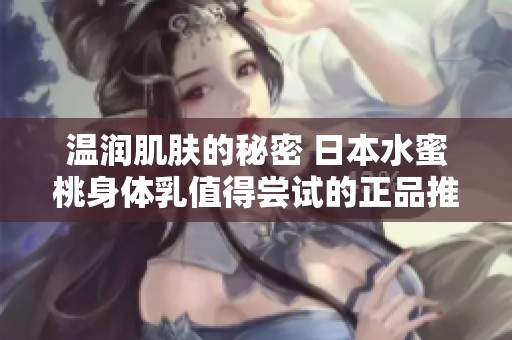 温润肌肤的秘密 日本水蜜桃身体乳值得尝试的正品推荐