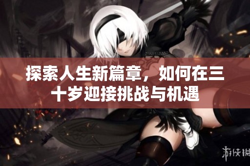 探索人生新篇章，如何在三十岁迎接挑战与机遇