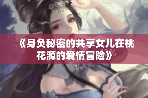 《身负秘密的共享女儿在桃花源的爱情冒险》