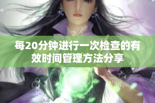 每20分钟进行一次检查的有效时间管理方法分享