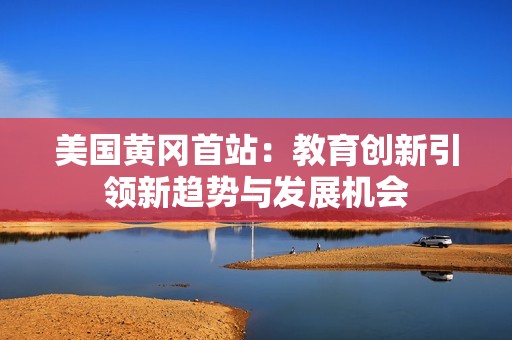 美国黄冈首站：教育创新引领新趋势与发展机会