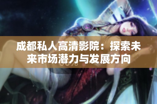 成都私人高清影院：探索未来市场潜力与发展方向