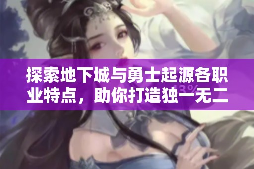 探索地下城与勇士起源各职业特点，助你打造独一无二的战斗传奇之旅