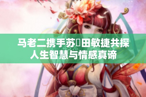 马老二携手苏玥田敏捷共探人生智慧与情感真谛