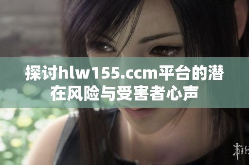 探讨hlw155.ccm平台的潜在风险与受害者心声