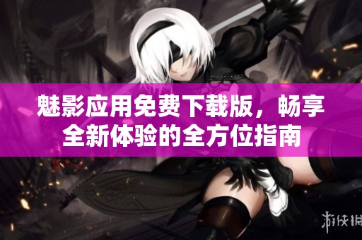 魅影应用免费下载版，畅享全新体验的全方位指南