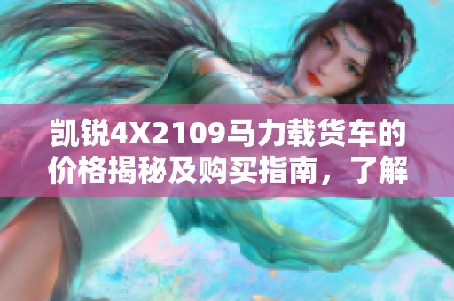 凯锐4X2109马力载货车的价格揭秘及购买指南，了解市场行情与性价比分析