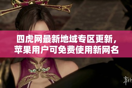 四虎网最新地域专区更新，苹果用户可免费使用新网名