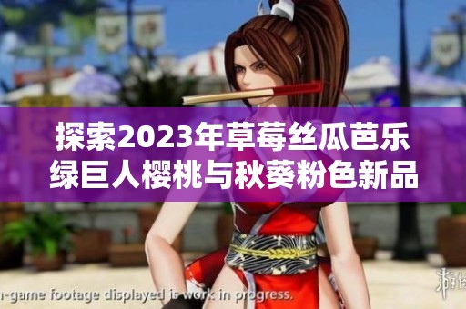 探索2023年草莓丝瓜芭乐绿巨人樱桃与秋葵粉色新品特色