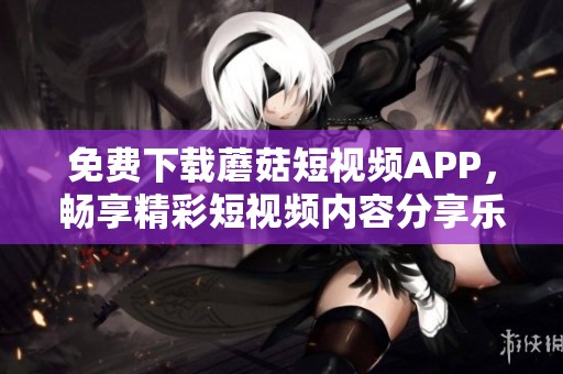 免费下载蘑菇短视频APP，畅享精彩短视频内容分享乐趣