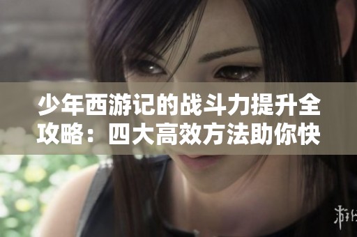 少年西游记的战斗力提升全攻略：四大高效方法助你快速成长