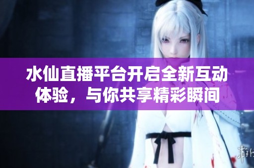 水仙直播平台开启全新互动体验，与你共享精彩瞬间