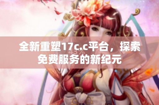 全新重塑17c.c平台，探索免费服务的新纪元