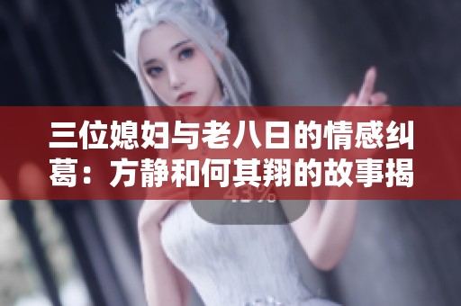 三位媳妇与老八日的情感纠葛：方静和何其翔的故事揭密