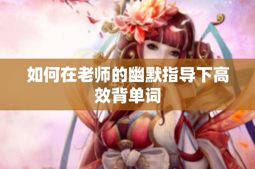 如何在老师的幽默指导下高效背单词