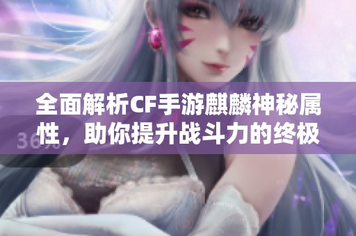全面解析CF手游麒麟神秘属性，助你提升战斗力的终极武器详解