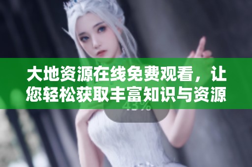 大地资源在线免费观看，让您轻松获取丰富知识与资源