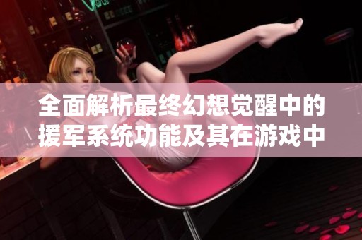 全面解析最终幻想觉醒中的援军系统功能及其在游戏中的重要作用与影响