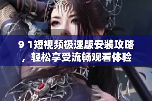 9 1短视频极速版安装攻略，轻松享受流畅观看体验