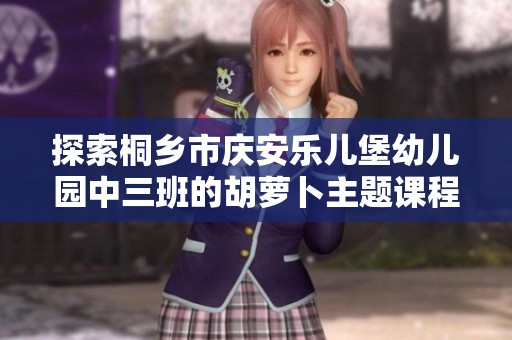 探索桐乡市庆安乐儿堡幼儿园中三班的胡萝卜主题课程，让孩子们在趣味中学习成长