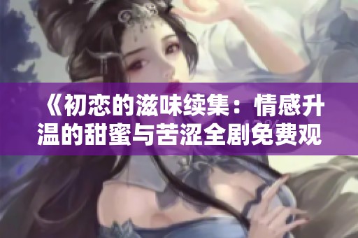 《初恋的滋味续集：情感升温的甜蜜与苦涩全剧免费观看》