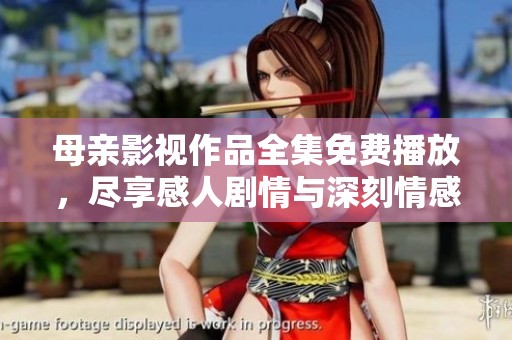 母亲影视作品全集免费播放，尽享感人剧情与深刻情感